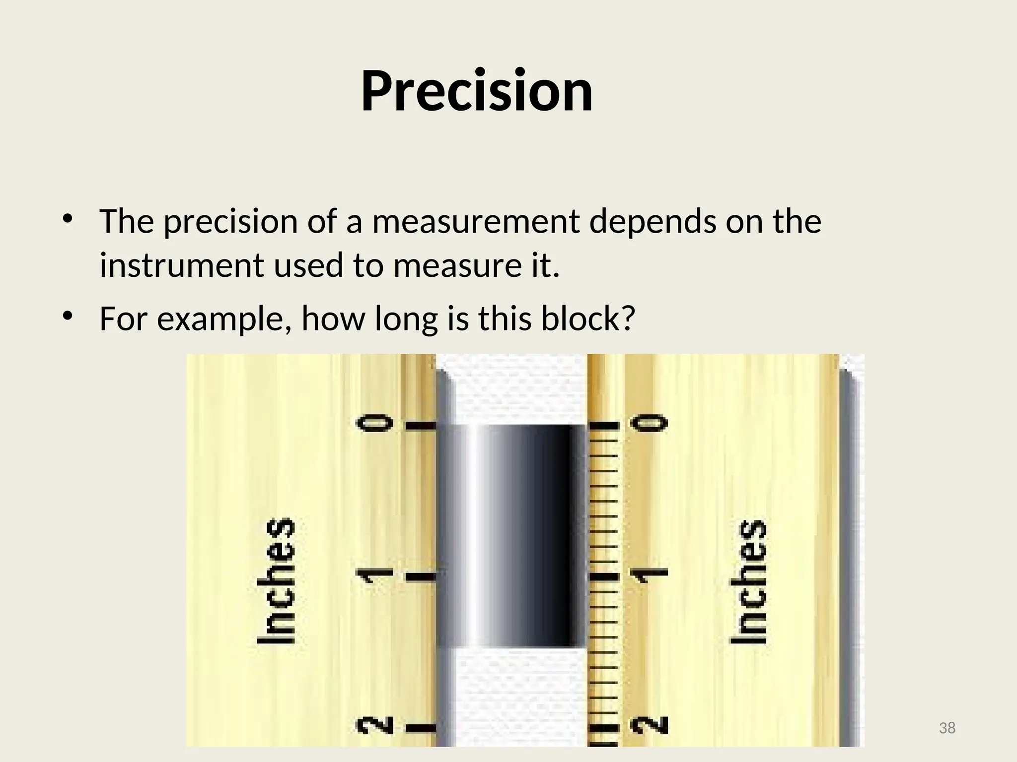 Precision
• The precision of a measurement depends on the
instrument used to measure it.
• For example, how long is this block?
38
 
