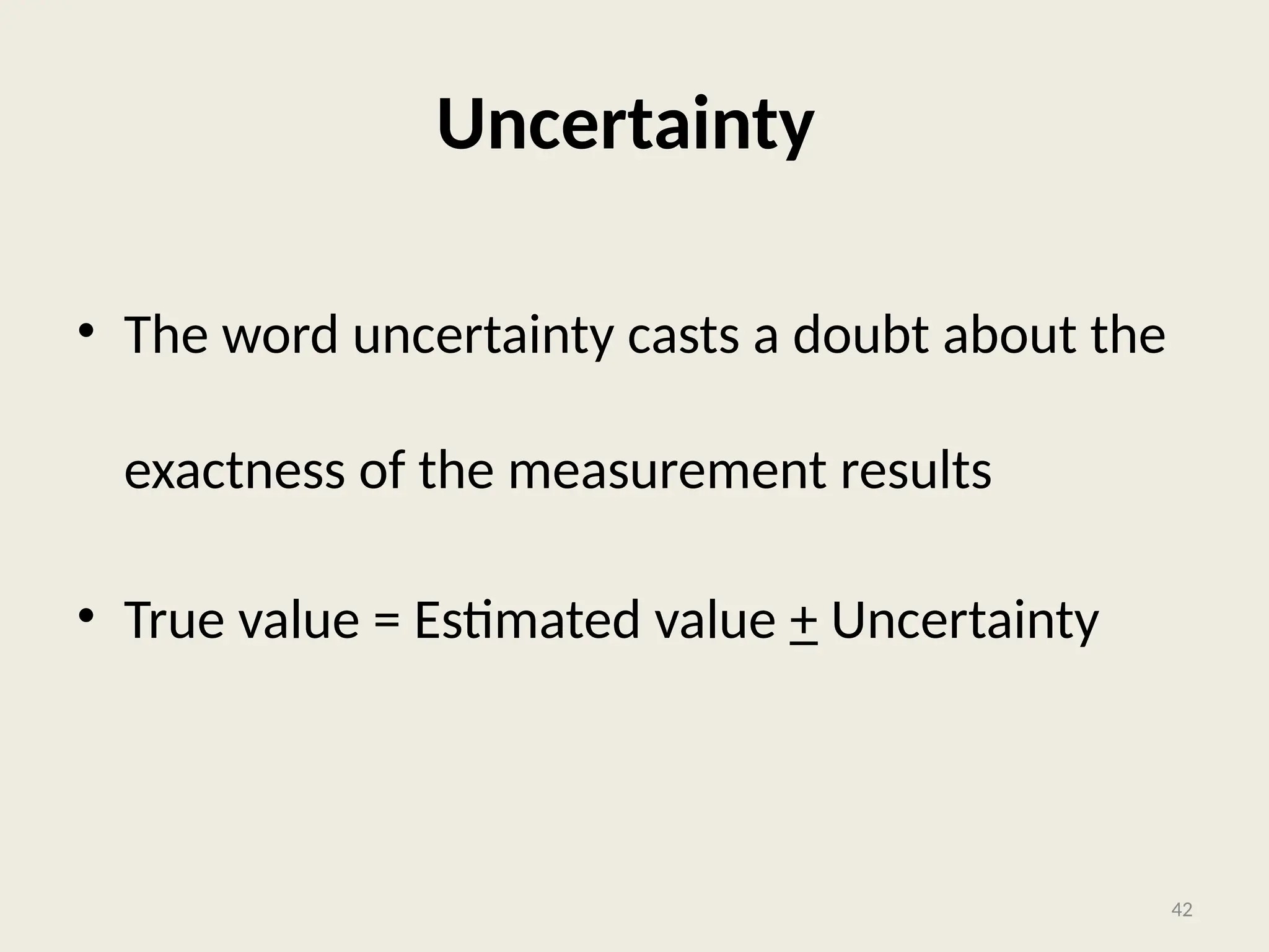 Uncertainty
• The word uncertainty casts a doubt about the
exactness of the measurement results
• True value = Estimated value + Uncertainty
42
 