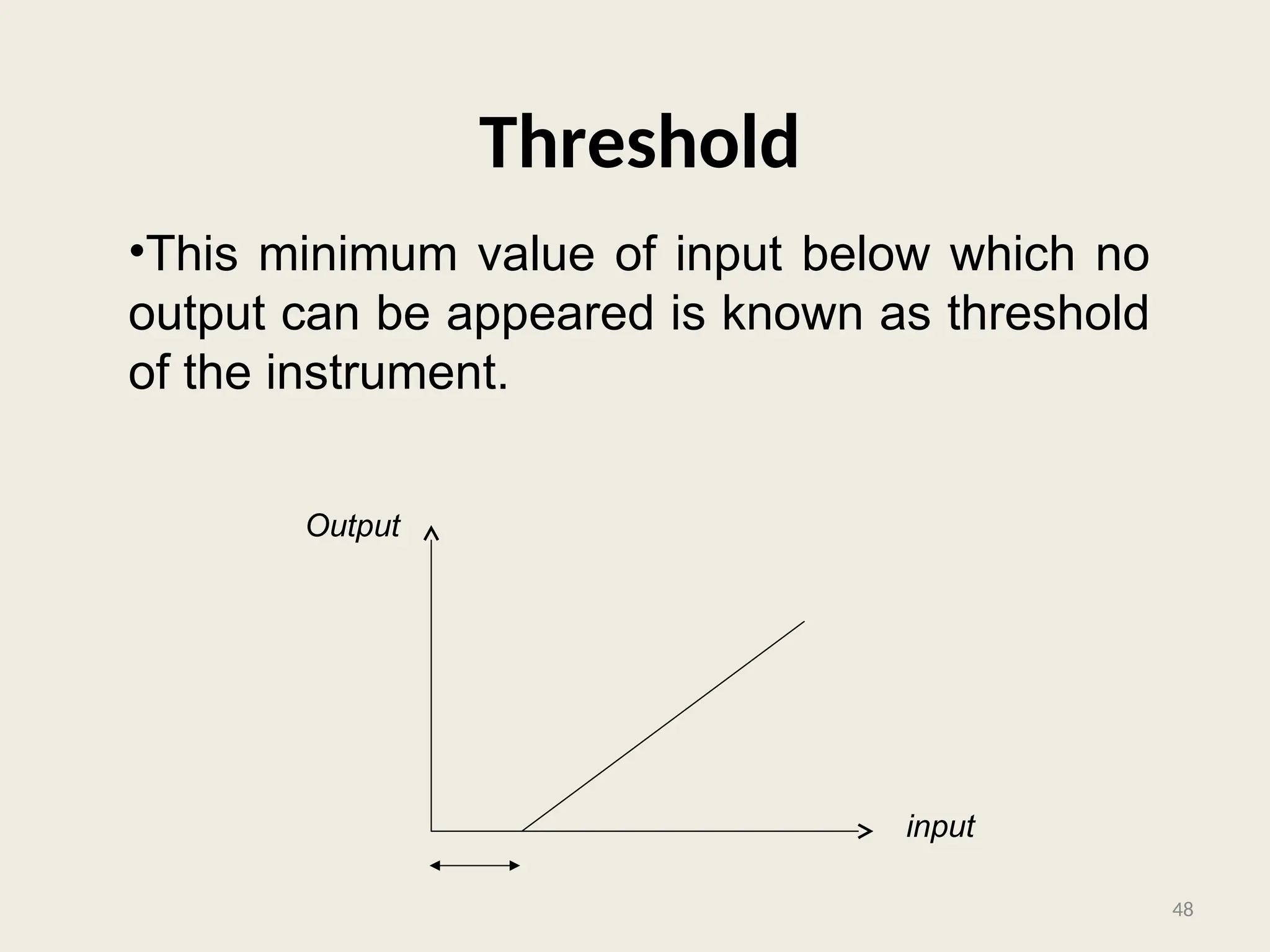 Threshold
•This minimum value of input below which no
output can be appeared is known as threshold
of the instrument.
input
Output
48
 