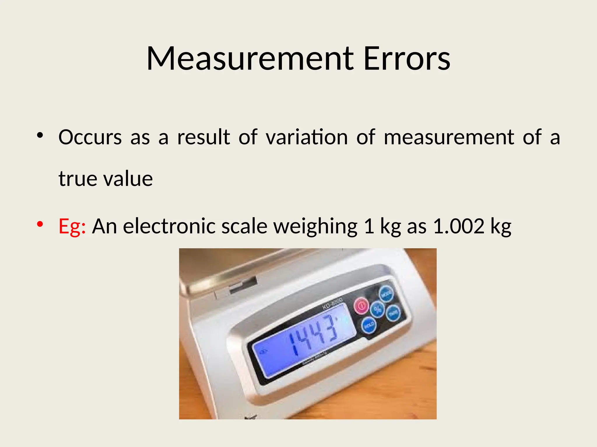 Measurement Errors
• Occurs as a result of variation of measurement of a
true value
• Eg: An electronic scale weighing 1 kg as 1.002 kg
 
