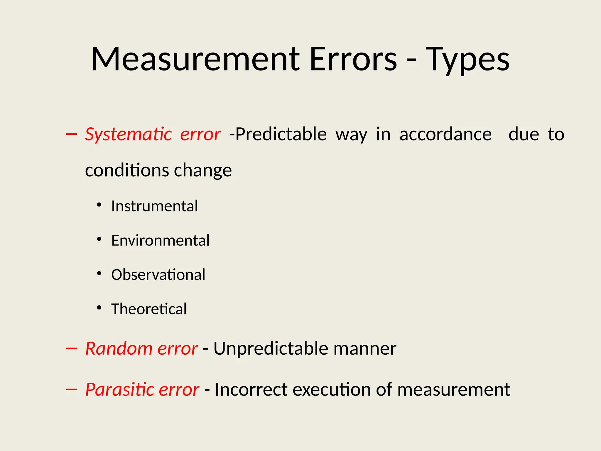 Measurement Errors - Types
– Systematic error -Predictable way in accordance due to
conditions change
• Instrumental
• Environmental
• Observational
• Theoretical
– Random error - Unpredictable manner
– Parasitic error - Incorrect execution of measurement
 