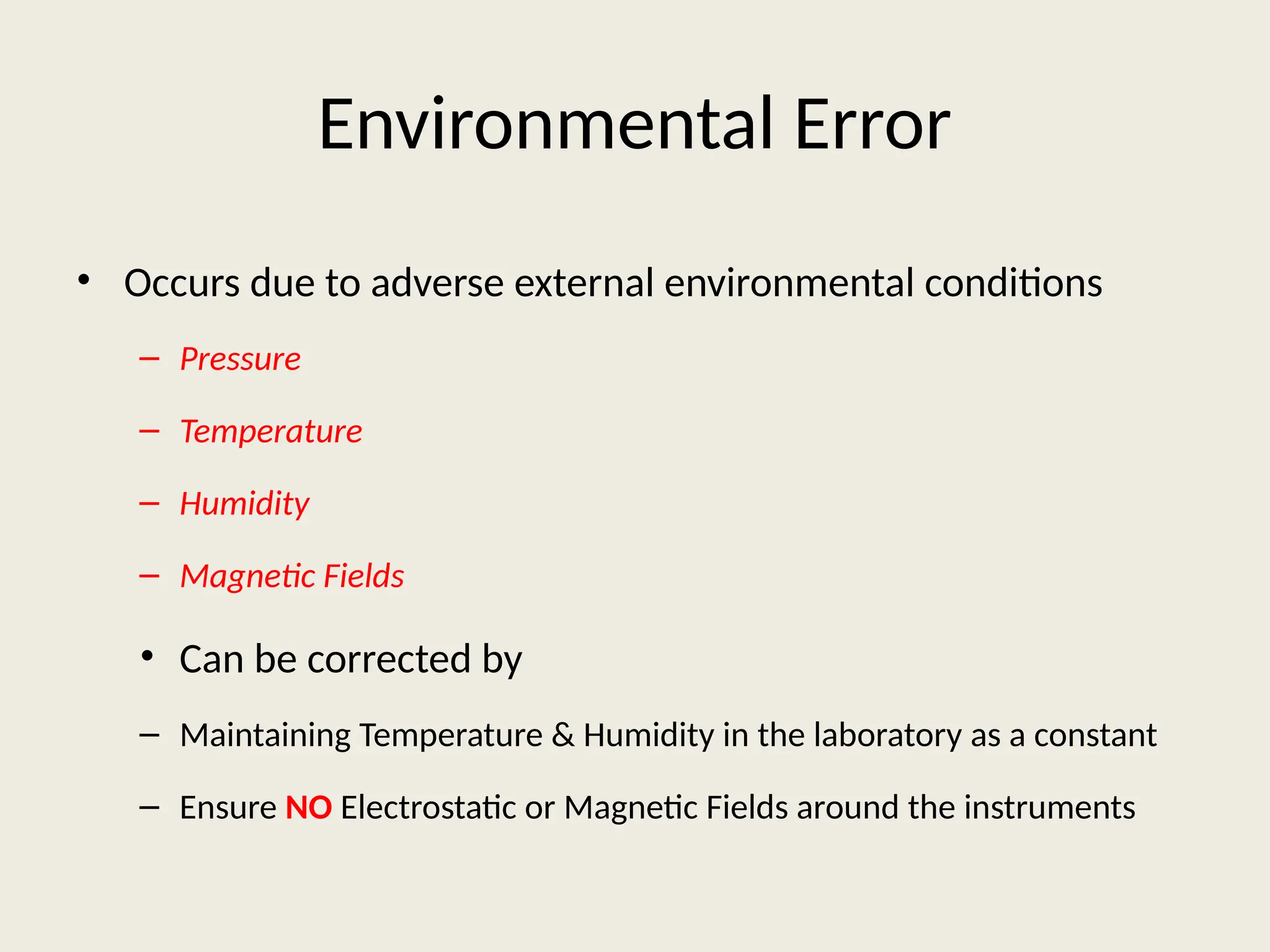 Environmental Error
• Occurs due to adverse external environmental conditions
– Pressure
– Temperature
– Humidity
– Magnetic Fields
• Can be corrected by
– Maintaining Temperature & Humidity in the laboratory as a constant
– Ensure NO Electrostatic or Magnetic Fields around the instruments
 