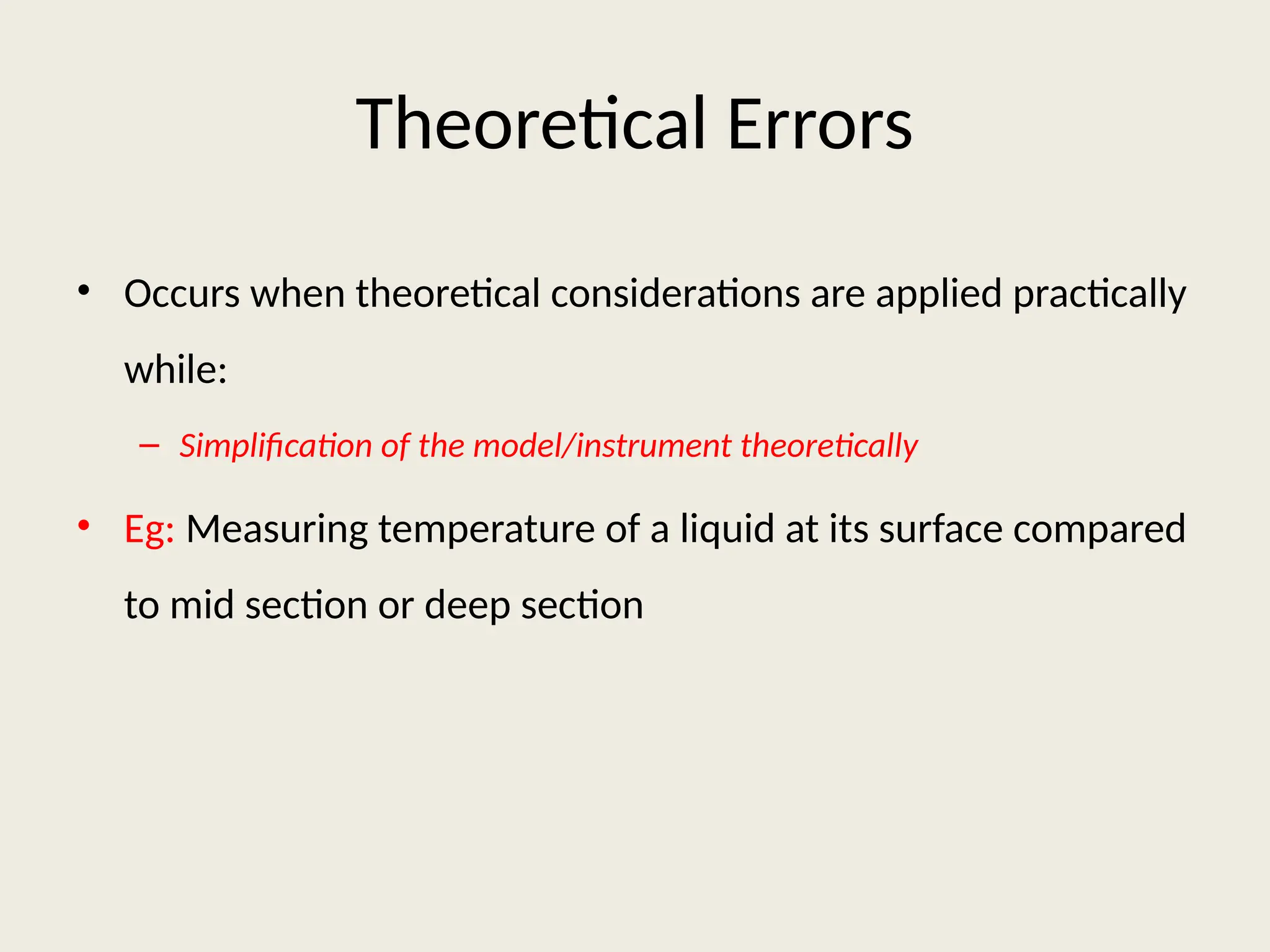 Theoretical Errors
• Occurs when theoretical considerations are applied practically
while:
– Simplification of the model/instrument theoretically
• Eg: Measuring temperature of a liquid at its surface compared
to mid section or deep section
 