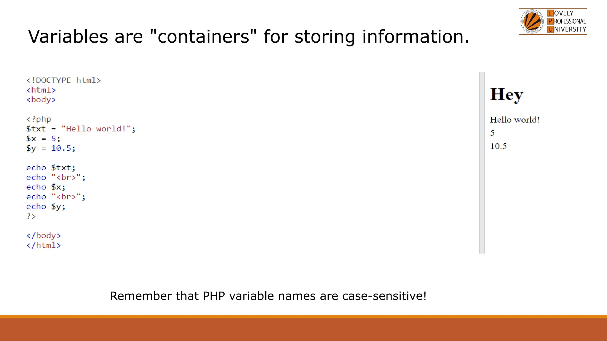 Variables are "containers" for storing information.
Remember that PHP variable names are case-sensitive!
 