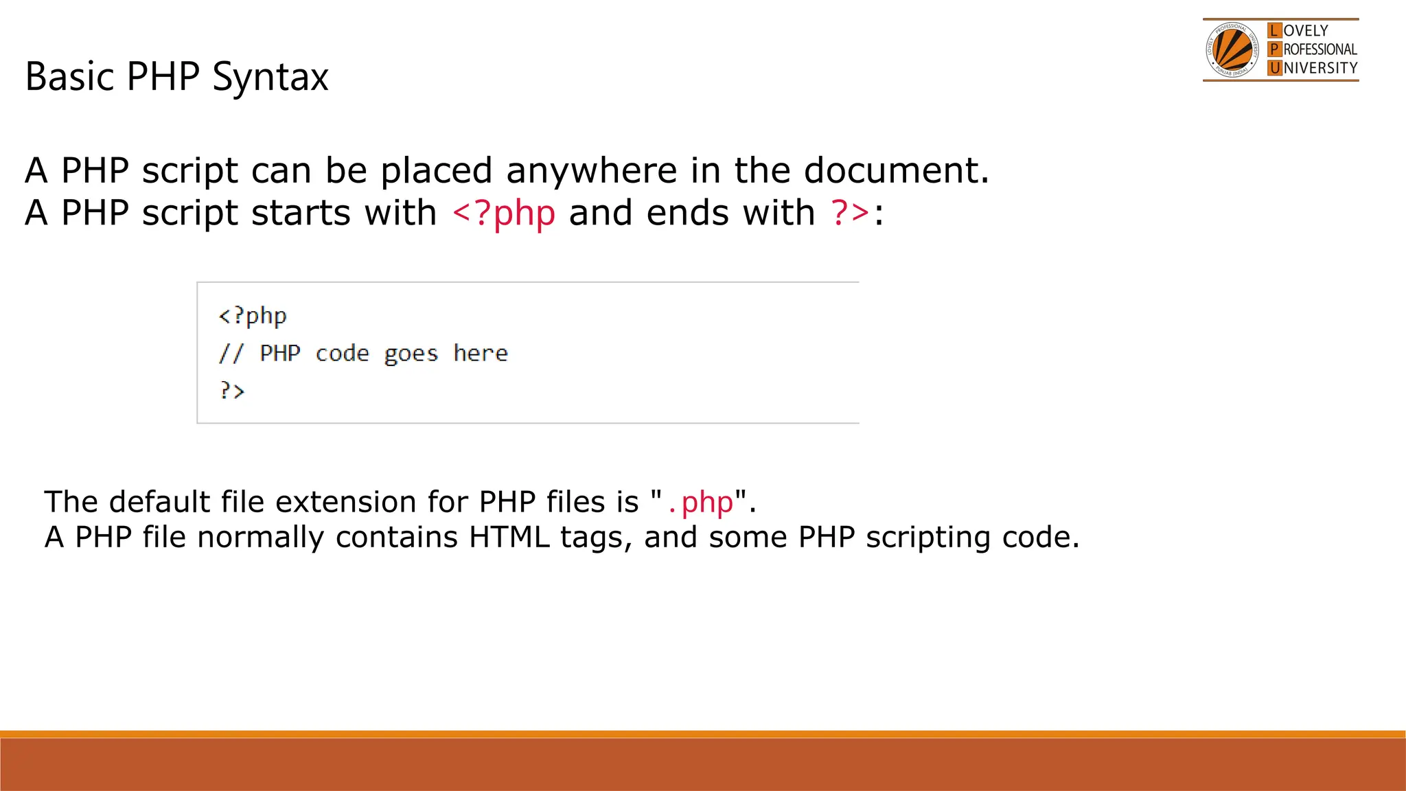 Basic PHP Syntax
A PHP script can be placed anywhere in the document.
A PHP script starts with <?php and ends with ?>:
The default file extension for PHP files is ".php".
A PHP file normally contains HTML tags, and some PHP scripting code.
 