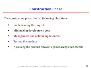 Software Engineering (3rd ed.), By K.K Aggarwal & Yogesh Singh, Copyright © New Age International Publishers, 2007 32
Construction Phase
 Implementing the project.
 Minimizing development cost.
 Management and optimizing resources.
 Testing the product
 Assessing the product releases against acceptance criteria
The construction phase has the following objectives:
 
