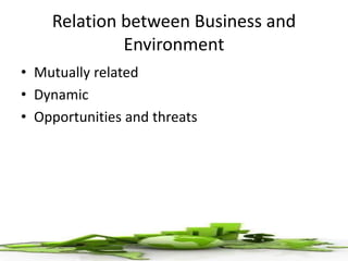 Relation between Business and
Environment
• Mutually related
• Dynamic
• Opportunities and threats
 