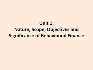 Unit 1:
Nature, Scope, Objectives and
Significance of Behavioural Finance
 