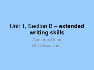 Unit 1, Section B –  extended writing skills Cameron Dunn Chief Examiner  