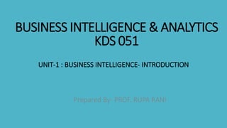 BUSINESS INTELLIGENCE & ANALYTICS
KDS 051
UNIT-1 : BUSINESS INTELLIGENCE- INTRODUCTION
Prepared By- PROF. RUPA RANI
 