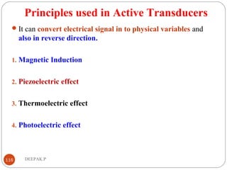 Principles used in Active Transducers
It can convert electrical signal in to physical variables and
also in reverse direction.
1. Magnetic Induction
2. Piezoelectric effect
3. Thermoelectric effect
4. Photoelectric effect
116 DEEPAK.P
 