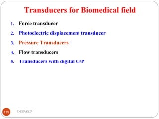 Transducers for Biomedical field
1. Force transducer
2. Photoelectric displacement transducer
3. Pressure Transducers
4. Flow transducers
5. Transducers with digital O/P
119 DEEPAK.P
 