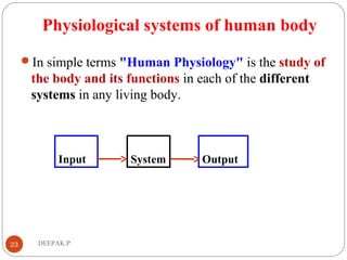 Physiological systems of human body
In simple terms "Human Physiology" is the study of
the body and its functions in each of the different
systems in any living body.
23 DEEPAK.P
SystemInput Output
 