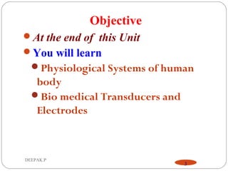 DEEPAK.P
3
Objective
At the end of this Unit
You will learn
Physiological Systems of human
body
Bio medical Transducers and
Electrodes
 