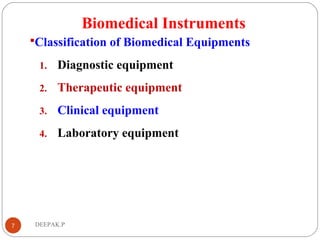 Biomedical Instruments
Classification of Biomedical Equipments
1. Diagnostic equipment
2. Therapeutic equipment
3. Clinical equipment
4. Laboratory equipment
7 DEEPAK.P
 