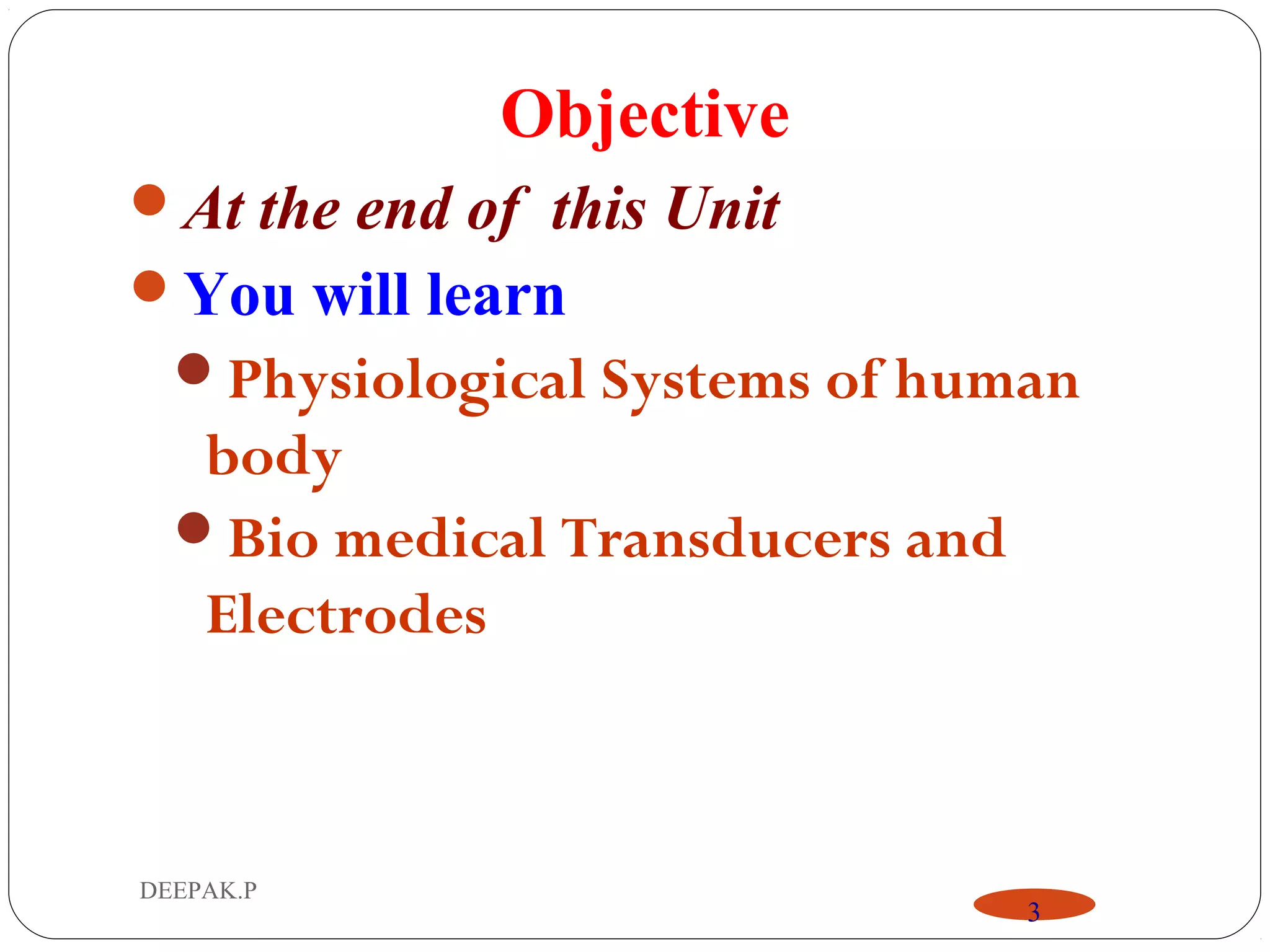 DEEPAK.P
3
Objective
At the end of this Unit
You will learn
Physiological Systems of human
body
Bio medical Transducers and
Electrodes
 