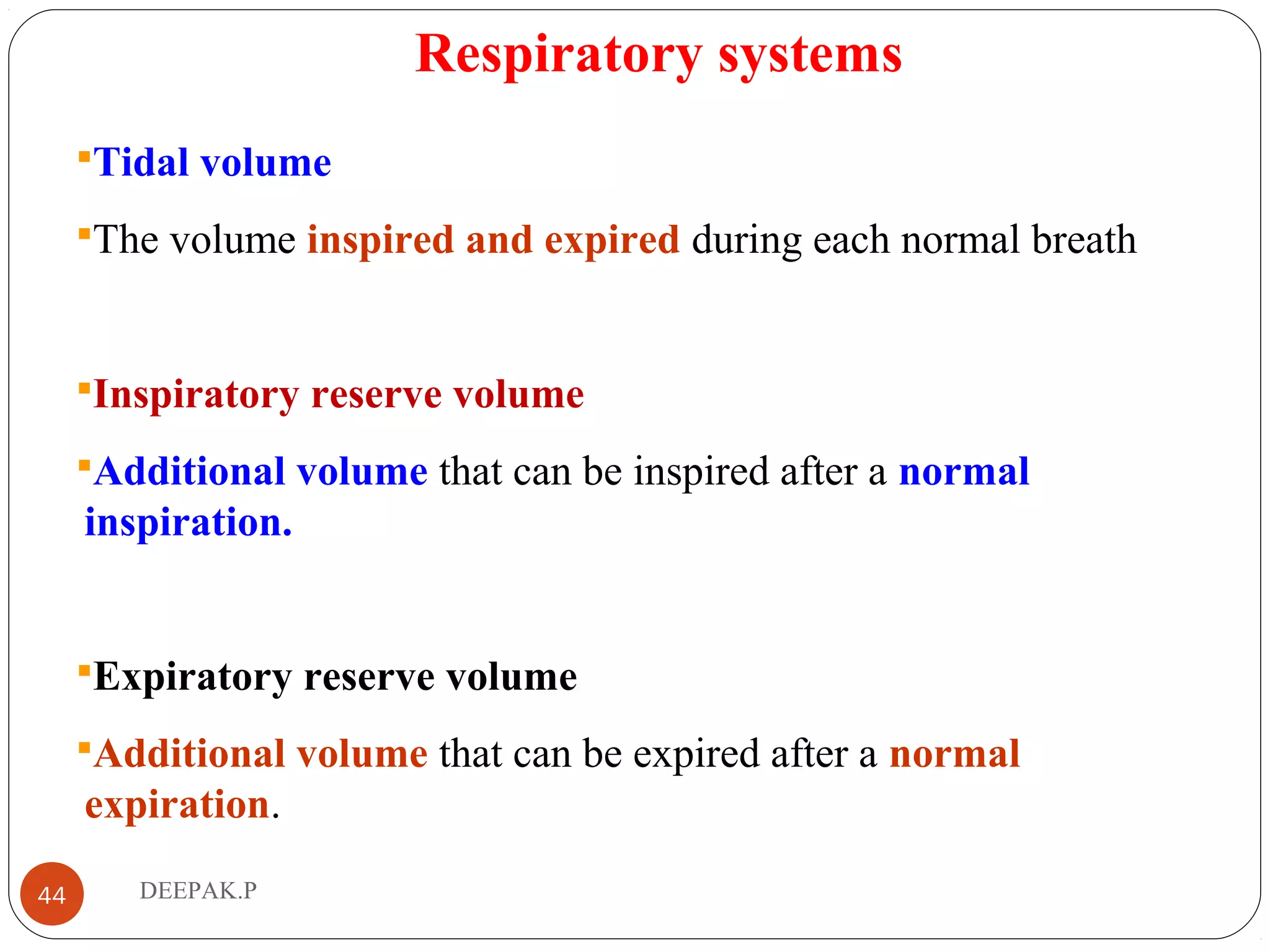 Respiratory systems
Tidal volume
The volume inspired and expired during each normal breath
Inspiratory reserve volume
Additional volume that can be inspired after a normal
inspiration.
Expiratory reserve volume
Additional volume that can be expired after a normal
expiration.
44 DEEPAK.P
 