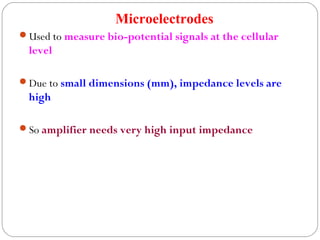 Microelectrodes
Used to measure bio-potential signals at the cellular
level
Due to small dimensions (mm), impedance levels are
high
So amplifier needs very high input impedance
 
