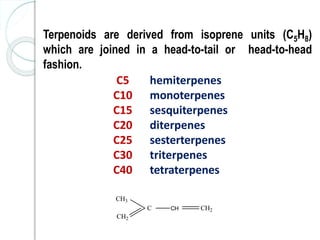 Terpenoids are derived from isoprene units (C5H8)
which are joined in a head-to-tail or head-to-head
fashion.
C5
C10
C15
C20
C25
C30
C40
hemiterpenes
monoterpenes
sesquiterpenes
diterpenes
sesterterpenes
triterpenes
tetraterpenes
CH3
CH2
C CH CH2
 