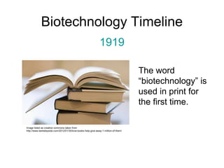 Biotechnology Timeline 
1919 
The word 
“biotechnology” is 
used in print for 
the first time. 
Image listed as creative commons taken from 
http://www.berkeleyside.com/2012/01/30/love-books-help-give-away-1-million-of-them/ 
 