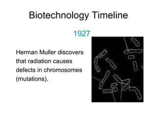 Biotechnology Timeline 
1927 
Herman Muller discovers 
that radiation causes 
defects in chromosomes 
(mutations). 
 