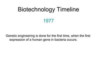 Biotechnology Timeline 
1977 
Genetic engineering is done for the first time, when the first 
expression of a human gene in bacteria occurs. 
 