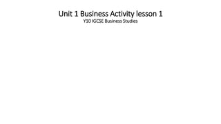 Unit 1 Business Activity lesson 1
Y10 IGCSE Business Studies
 