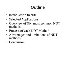 Outline
• Introduction to NDT
• Selected Applications
• Overview of Six most common NDT
methods
• Process of each NDT Method
• Advantages and limitations of NDT
methods
• Conclusion
 