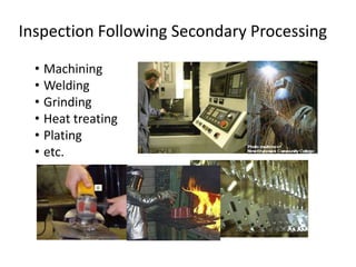 Inspection Following Secondary Processing
• Machining
• Welding
• Grinding
• Heat treating
• Plating
• etc.
 