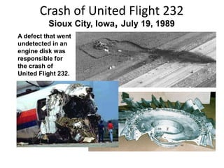 Sioux City, Iowa, July 19, 1989
A defect that went
undetected in an
engine disk was
responsible for
the crash of
United Flight 232.
Crash of United Flight 232
 