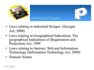 • Laws relating to Industrial Designs (Designs
Act, 2000)
• Laws relating to Geographical Indications. The
geographical Indications of (Registration and
Protection) Act, 1999
• Laws relating to Internet, Web and Information
Technology (Information Technology Act, 2000)
• Domain Names
8/27/2023
 