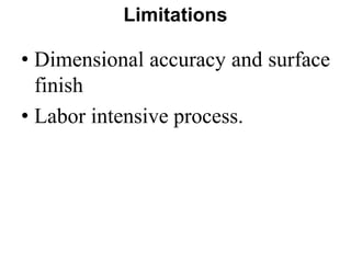 Limitations
• Dimensional accuracy and surface
finish
• Labor intensive process.
 