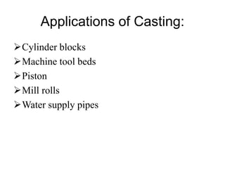 Applications of Casting:
Cylinder blocks
Machine tool beds
Piston
Mill rolls
Water supply pipes
 