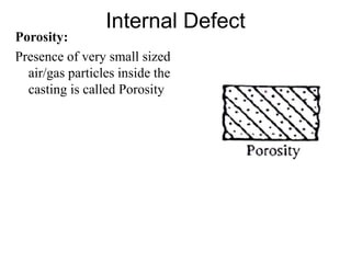 Internal Defect
Porosity:
Presence of very small sized
air/gas particles inside the
casting is called Porosity
 