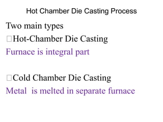 Hot Chamber Die Casting Process
Two main types
Hot-Chamber Die Casting
Furnace is integral part
Cold Chamber Die Casting
Metal is melted in separate furnace
 