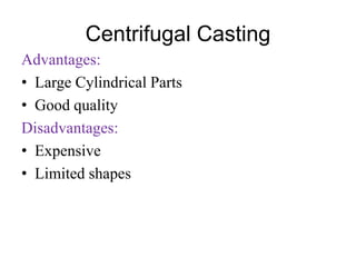 Centrifugal Casting
Advantages:
• Large Cylindrical Parts
• Good quality
Disadvantages:
• Expensive
• Limited shapes
 