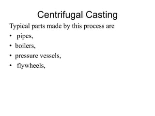 Centrifugal Casting
Typical parts made by this process are
• pipes,
• boilers,
• pressure vessels,
• flywheels,
 