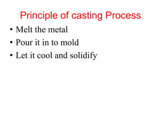 Principle of casting Process
• Melt the metal
• Pour it in to mold
• Let it cool and solidify
 