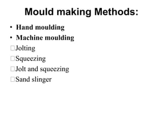 Mould making Methods:
• Hand moulding
• Machine moulding
Jolting
Squeezing
Jolt and squeezing
Sand slinger
 