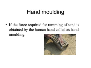 Hand moulding
• If the force required for ramming of sand is
obtained by the human hand called as hand
moulding
 
