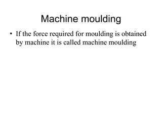 Machine moulding
• If the force required for moulding is obtained
by machine it is called machine moulding
 