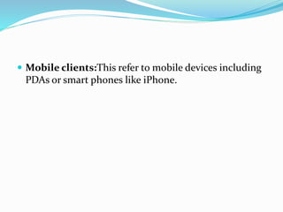  Mobile clients:This refer to mobile devices including
PDAs or smart phones like iPhone.
 