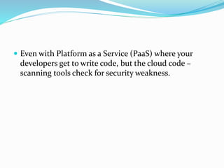  Even with Platform as a Service (PaaS) where your
developers get to write code, but the cloud code –
scanning tools check for security weakness.
 