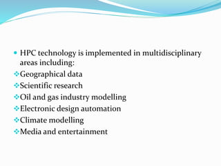  HPC technology is implemented in multidisciplinary
areas including:
Geographical data
Scientific research
Oil and gas industry modelling
Electronic design automation
Climate modelling
Media and entertainment
 