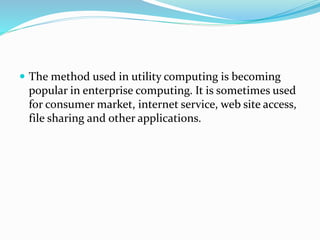  The method used in utility computing is becoming
popular in enterprise computing. It is sometimes used
for consumer market, internet service, web site access,
file sharing and other applications.
 