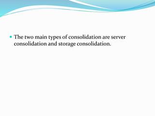  The two main types of consolidation are server
consolidation and storage consolidation.
 