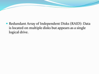  Redundant Array of Independent Disks (RAID): Data
is located on multiple disks but appears as a single
logical drive.
 