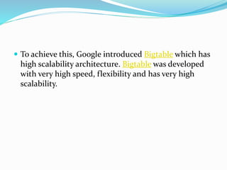  To achieve this, Google introduced Bigtable which has
high scalability architecture. Bigtable was developed
with very high speed, flexibility and has very high
scalability.
 
