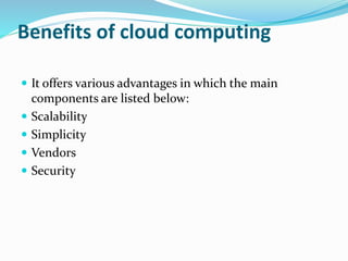 Benefits of cloud computing
 It offers various advantages in which the main
components are listed below:
 Scalability
 Simplicity
 Vendors
 Security
 
