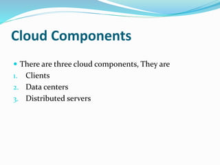 Cloud Components
 There are three cloud components, They are
1. Clients
2. Data centers
3. Distributed servers
 